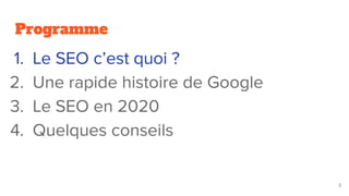 Programme
1. Le SEO c’est quoi ?
2. Une rapide histoire de Google
3. Le SEO en 2020
4. Quelques conseils
3
 