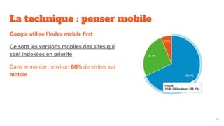La technique : penser mobile
Google utilise l’index mobile ﬁrst
Ce sont les versions mobiles des sites qui
sont indexées en priorité
Dans le monde : environ 60% de visites sur
mobile
32
 