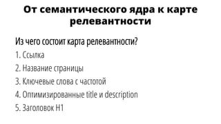 От семантического ядра к карте
релевантности
Из чего состоит карта релевантности?
1. Ссылка
2. Название страницы
3. Ключевые слова с частотой
4. Оптимизированные title и description
5. Заголовок H1
 