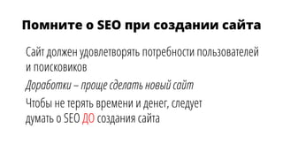 Помните о SEO при создании сайта
Сайт должен удовлетворять потребности пользователей
и поисковиков
Доработки – проще сделать новый сайт
Чтобы не терять времени и денег, следует
думать о SEO ДО создания сайта
 