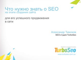 Что нужно знать о SEO на этапе создания сайта для его успешного продвижения в сети Александр Тимохов SEO-студия TurboSeo www.turboseo.com.ua 