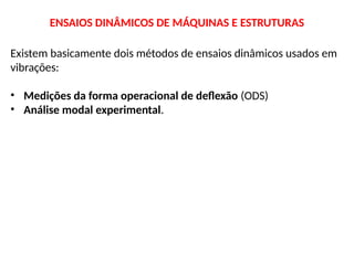 ENSAIOS DINÂMICOS DE MÁQUINAS E ESTRUTURAS
Existem basicamente dois métodos de ensaios dinâmicos usados em
vibrações:
• Medições da forma operacional de deflexão (ODS)
• Análise modal experimental.
 