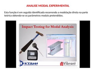 Esta função é em seguida identificada recorrendo a modelação direta na parte
teórica obtendo-se os parâmetros modais pretendidos.
ANALISE MODAL EXPERIMENTAL
 