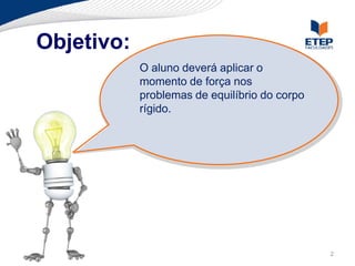 Objetivo:
            O aluno deverá aplicar o
            momento de força nos
            problemas de equilíbrio do corpo
            rígido.




                                               2
 