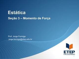 Estática
Seção 3 – Momento de Força




Prof. Jorge Formiga
jorge.formiga@etep.edu.br




                             1
 