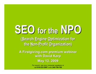 SEO for the NPO
 (Search Engine Optimization for
   the Non-Profit Organization)
A Firstgiving.com premium webinar
          with David Karp
            May 13, 2009
       For sound, use your computer speakers or
         call 916-233-3087 code 240-759-769
 