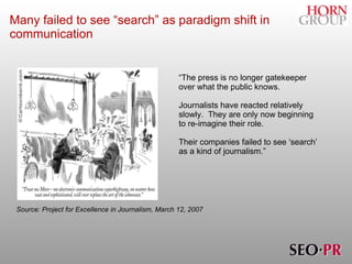 Many failed to see “search” as paradigm shift in communication “ The press is no longer gatekeeper over what the public knows.  Journalists have reacted relatively slowly.  They are only now beginning to re-imagine their role.  Their companies failed to see ‘search’ as a kind of journalism.” Source: Project for Excellence in Journalism, March 12, 2007 