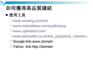 如何獲得高品質鏈結 <ul><li>使用工具 </li></ul><ul><ul><li>www.sowang.com/so/ </li></ul></ul><ul><ul><li>www.marketleap.com/publinkpop <...