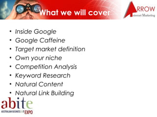 What we will cover

•   Inside Google
•   Google Caffeine
•   Target market definition
•   Own your niche
•   Competition ...