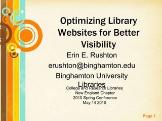 Optimizing Library
   Websites for Better
       Visibility
     Erin E. Rushton
erushton@binghamton.edu
  Binghamton University
           Libraries
     College and Research Libraries
          New England Chapter
         2010 Spring Conference
              May 14 2010


                                      Page 1
 