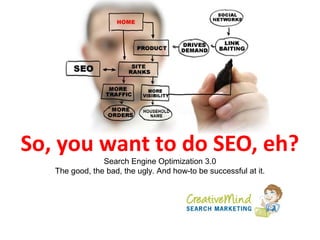So, you want to do SEO, eh?
                Search Engine Optimization 3.0
   The good, the bad, the ugly. And how-to be successful at it.
 