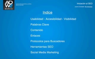Iniciación al SEO
                                      Juana Corbalán @corbaxseo



          Indice
Usabilidad - Accesibilidad - Visibilidad

Palabras Clave

Contenido

Enlaces

Protocolos para Buscadores

Herramientas SEO

Social Media Marketing
              2
 