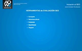 Iniciación al SEO
                                 Juana Corbalán @corbaxseo


HERRAMIENTAS de EVALUACIÓN SEO


◦  Compete
◦  Websiteoutlook
◦  Cubestat
◦  Quarkbase
◦  Teqpad




                    27
 