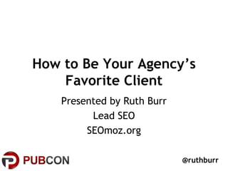 How to Be Your Agency’s
    Favorite Client
    Presented by Ruth Burr
          Lead SEO
         SEOmoz.org

                             @ruthburr
 