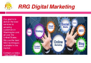 RRG Digital Marketing
Our goal is to
deliver the best
services to
amazing
customers in
Washington and
all over the
United States.
We use the best
SEO techniques
available in the
market.
Contact us today
: 253-312-6017
 