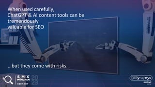 When used carefully,
ChatGPT & AI content tools can be
tremendously
valuable for SEO
…but they come with risks.
 