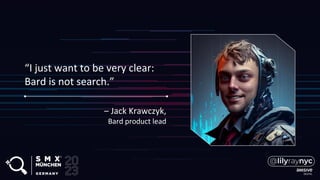 “I just want to be very clear:
Bard is not search.”
– Jack Krawczyk,
Bard product lead
 