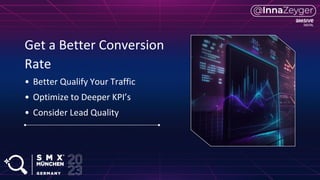 Get a Better Conversion
Rate
• Better Qualify Your Traffic
• Optimize to Deeper KPI’s
• Consider Lead Quality
 