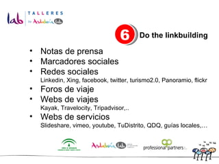 Notas de prensa Marcadores sociales Redes sociales Linkedin, Xing, facebook, twitter, turismo2.0, Panoramio, flickr Foros de viaje Webs de viajes Kayak, Travelocity, Tripadvisor,.. Webs de servicios Slideshare, vimeo, youtube, TuDistrito, QDQ, guías locales,… 6 Do the linkbuilding 