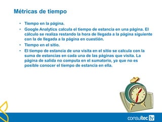 Unicos / Recurrentes
• Únicos Absolutos (Absolute unique) y Nuevos Vs Recurrentes
(New vs. Returning).
• Dos informes importantes y relacionados. Los visitantes únicos
tienen que ver con el número de visitantes absolutos (Cookie 2
años) que accedieron a nuestra página durante un Periodo de
tiempo.
• El informe de Nuevos vs. Recurrentes nos indique qué porcentaje
de nuestros visitantes nos visitaron por primera vez durante un
periodo de tiempo.
 