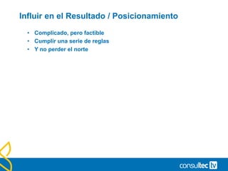 Influir en el Resultado / Posicionamiento
• Complicado, pero factible
• Cumplir una serie de reglas
• Y no perder el norte
 