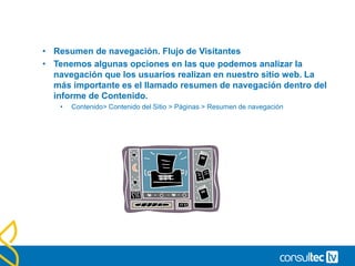 • Principales páginas de entrada (Landing Pages).
• Analizar y mejorar las tasas de rebote y conversión de las
principales páginas de entrada de nuestro sitio será una de las
tareas más importantes a la hora de optimizar nuestro sitio web.
 
