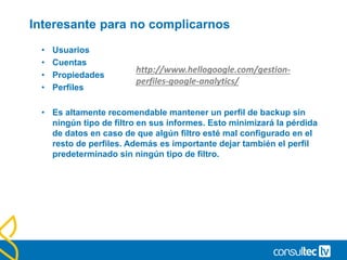 • Flujo de navegación.
• En ellos podemos conocer las rutas de navegación utilizadas por
nuestros usuarios de una forma visual y esquematizada. Además
podremos segmentar y filtrar de una forma sencilla la
información.
 