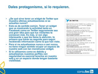 Campañas Personalizadas
• Con las campañas personalizadas, puede añadir parámetros a
cualquier URL de su propiedad que enlace a su sitio o
aplicación y recopile más información sobre su tráfico de
referencia.
• Por ejemplo, tal vez le interese saber cuántos usuarios hacen
clic en un enlace Descargar esta aplicación del sitio web o
cuántos visitantes llegan al sitio desde un enlace dentro de un
boletín informativo por correo electrónico mensual.
• URL Builder – una forma muy sencilla de etiquetar las campañas sin
equivocarse:
http://support.google.com/analytics/bin/answer.py?hl=es&answer=1033867
 
