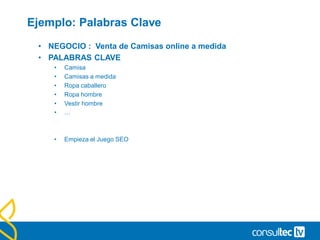 Ejemplo: Palabras Clave
• NEGOCIO : Venta de Camisas online a medida
• PALABRAS CLAVE
• Camisa
• Camisas a medida
• Ropa caballero
• Ropa hombre
• Vestir hombre
• …
• Empieza el Juego SEO
 