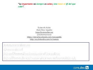 Eskerrik Asko
Iñaki Nos Ugalde
inos@consultec.es
@tuitermaniaco
https://www.facebook.com/nosugalde
http://es.linkedin.com/in/inanos
“Lo importante no siempre es saber, sino tener el @ del que
sabe”.
 