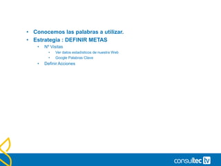 • Conocemos las palabras a utilizar.
• Estrategia : DEFINIR METAS
• Nº Visitas
• Ver datos estadísticos de nuestra Web
• Google Palabras Clave
• Definir Acciones
 