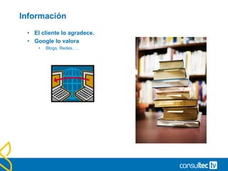 Información
• El cliente lo agradece.
• Google lo valora
• Blogs, Redes, …
 