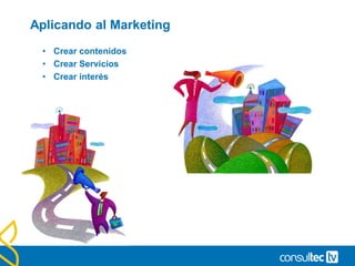 Aplicando al Marketing
• Crear contenidos
• Crear Servicios
• Crear interés
 
