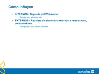Cómo influyen
• INTERNOS.- Depende del Webmaster.
• Por ejemplo, el contenido
• EXTERNOS.- Requiere de elementos externos a nuestra web,
colaboradores.
• Por ejemplo, Las Redes Sociales
 