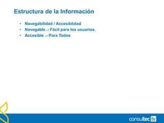 Estructura de la Información
• Navegabilidad / Accesiblidad
• Navegable .- Fácil para los usuarios.
• Accesible .- Para Todos
 