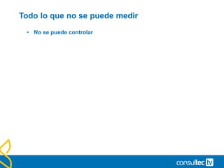 Todo lo que no se puede medir
• No se puede controlar
 
