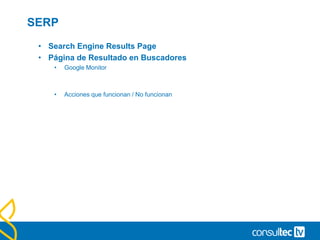 SERP
• Search Engine Results Page
• Página de Resultado en Buscadores
• Google Monitor
• Acciones que funcionan / No funcionan
 
