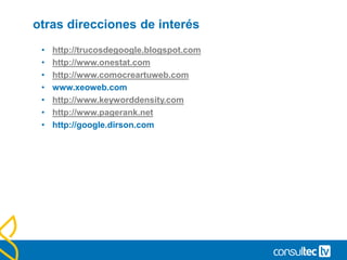 otras direcciones de interés
• http://trucosdegoogle.blogspot.com
• http://www.onestat.com
• http://www.comocreartuweb.com
• www.xeoweb.com
• http://www.keyworddensity.com
• http://www.pagerank.net
• http://google.dirson.com
 