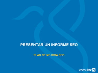 PRESENTAR UN INFORME SEO
PLAN DE MEJORA SEO
 