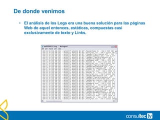 De donde venimos
• El análisis de los Logs era una buena solución para las páginas
Web de aquel entonces, estáticas, compuestas casi
exclusivamente de texto y Links.
 