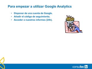 Para empezar a utilizar Google Analytics
• Disponer de una cuenta de Google.
• Añadir el código de seguimiento.
• Acceder a nuestros informes (24h).
 