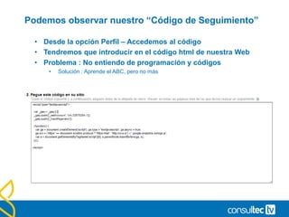 Podemos observar nuestro “Código de Seguimiento”
• Desde la opción Perfil – Accedemos al código
• Tendremos que introducir en el código html de nuestra Web
• Problema : No entiendo de programación y códigos
• Solución : Aprende el ABC, pero no más
 
