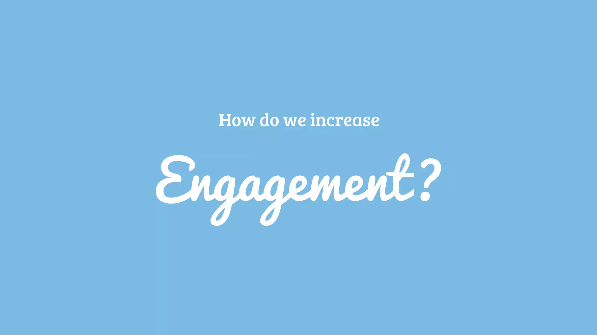 How do we increase
Engagement?