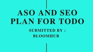 ASO AND SEO
PLAN FOR TODO
SUBMITTED BY :
BLOOMHUB
 