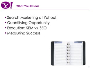 What You’ll Hear Search Marketing at Yahoo! Quantifying Opportunity Execution: SEM vs. SEO Measuring Success 