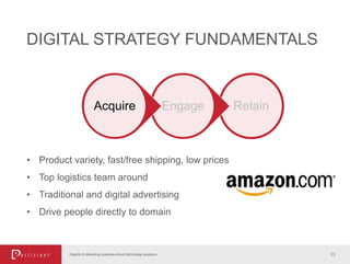 13Experts in delivering business-driven technology solutions
RetainEngageAcquire
DIGITAL STRATEGY FUNDAMENTALS
• Product variety, fast/free shipping, low prices
• Top logistics team around
• Traditional and digital advertising
• Drive people directly to domain
 