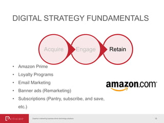 15Experts in delivering business-driven technology solutions
DIGITAL STRATEGY FUNDAMENTALS
• Amazon Prime
• Loyalty Programs
• Email Marketing
• Banner ads (Remarketing)
• Subscriptions (Pantry, subscribe, and save,
etc.)
RetainEngageAcquire
 