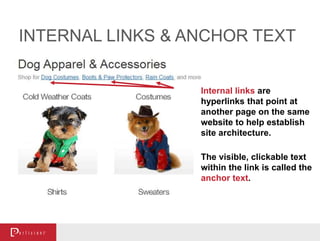 INTERNAL LINKS & ANCHOR TEXT
Internal links are
hyperlinks that point at
another page on the same
website to help establish
site architecture.
The visible, clickable text
within the link is called the
anchor text.
 