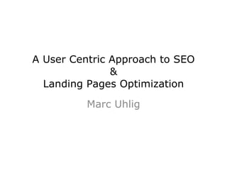 A User Centric Approach to SEO & Landing Pages Optimization Marc Uhlig 