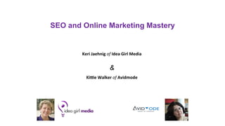 SEO and Online Marketing Mastery
Keri	
  Jaehnig	
  of	
  Idea	
  Girl	
  Media	
  
&
Ki0e	
  Walker	
  of	
  Avidmode	
  
	
  
 